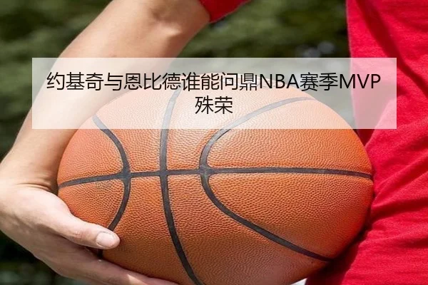 约基奇与恩比德谁能问鼎NBA赛季MVP殊荣